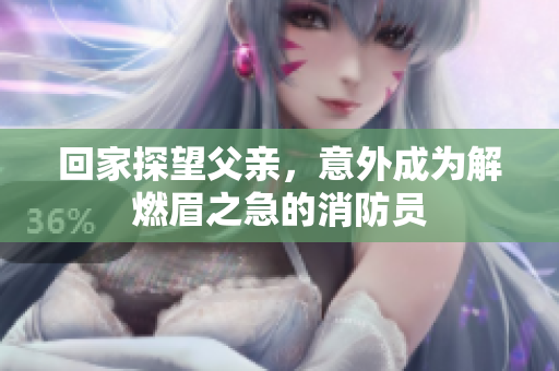 回家探望父亲，意外成为解燃眉之急的消防员