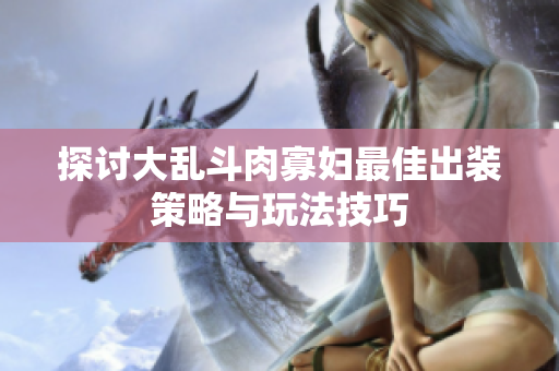 探讨大乱斗肉寡妇最佳出装策略与玩法技巧