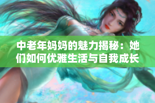 中老年妈妈的魅力揭秘：她们如何优雅生活与自我成长