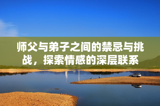 师父与弟子之间的禁忌与挑战，探索情感的深层联系