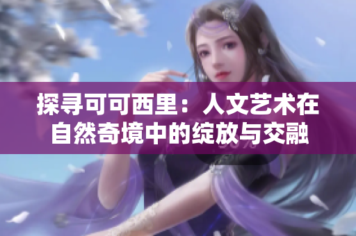 探寻可可西里：人文艺术在自然奇境中的绽放与交融