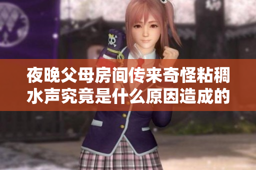 夜晚父母房间传来奇怪粘稠水声究竟是什么原因造成的
