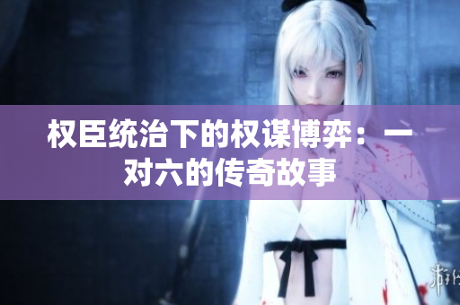 权臣统治下的权谋博弈：一对六的传奇故事
