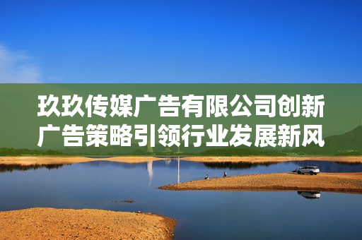 玖玖传媒广告有限公司创新广告策略引领行业发展新风潮