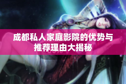成都私人家庭影院的优势与推荐理由大揭秘