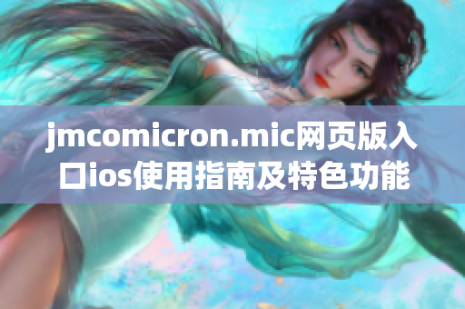 jmcomicron.mic网页版入口ios使用指南及特色功能详解