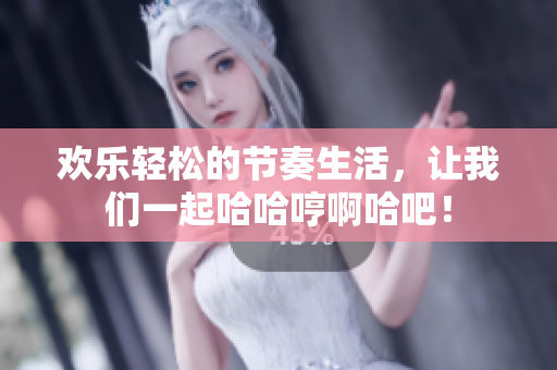 欢乐轻松的节奏生活，让我们一起哈哈哼啊哈吧！
