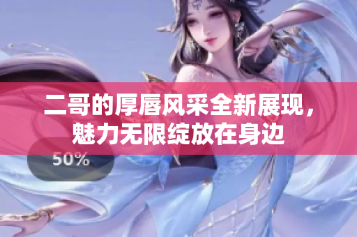 二哥的厚唇风采全新展现，魅力无限绽放在身边