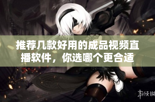推荐几款好用的成品视频直播软件，你选哪个更合适