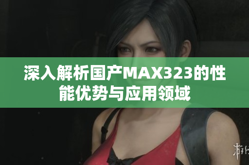 深入解析国产MAX323的性能优势与应用领域