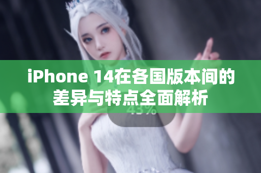 iPhone 14在各国版本间的差异与特点全面解析