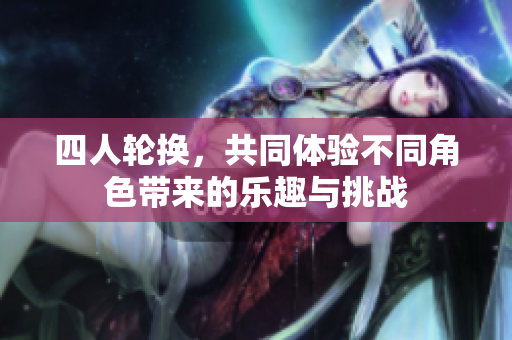 四人轮换，共同体验不同角色带来的乐趣与挑战