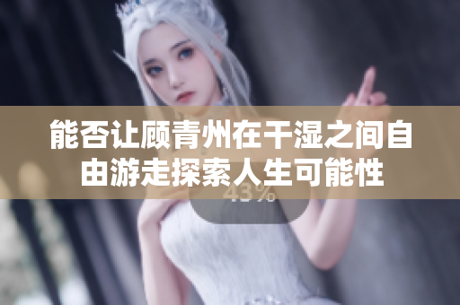 能否让顾青州在干湿之间自由游走探索人生可能性
