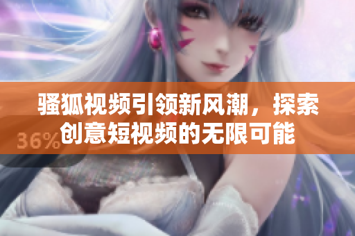 骚狐视频引领新风潮，探索创意短视频的无限可能