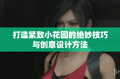 打造紧致小花园的绝妙技巧与创意设计方法