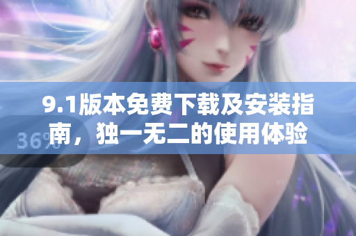 9.1版本免费下载及安装指南，独一无二的使用体验