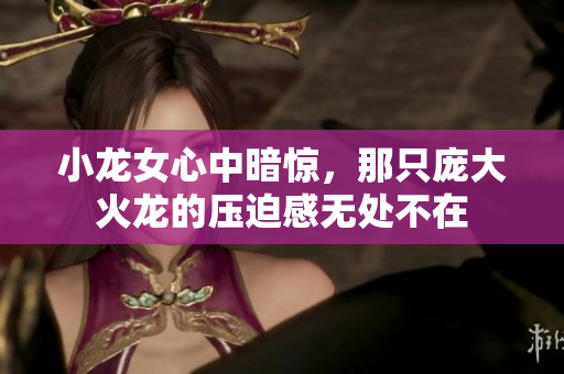 小龙女心中暗惊，那只庞大火龙的压迫感无处不在