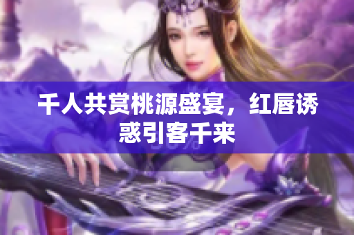 千人共赏桃源盛宴，红唇诱惑引客千来