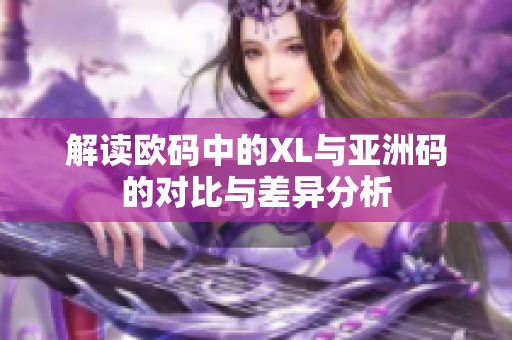 解读欧码中的XL与亚洲码的对比与差异分析