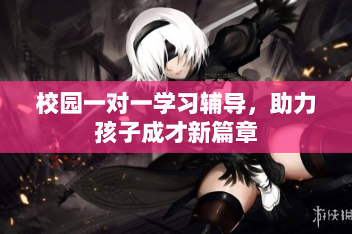 校园一对一学习辅导，助力孩子成才新篇章