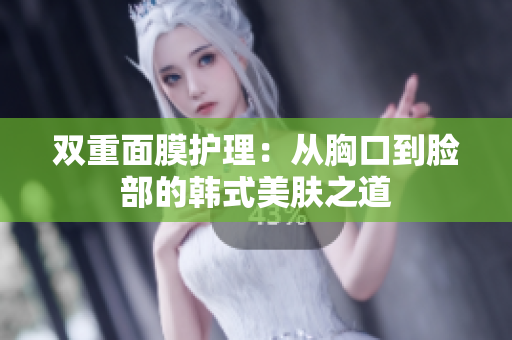 双重面膜护理：从胸口到脸部的韩式美肤之道
