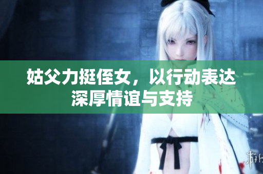 姑父力挺侄女，以行动表达深厚情谊与支持