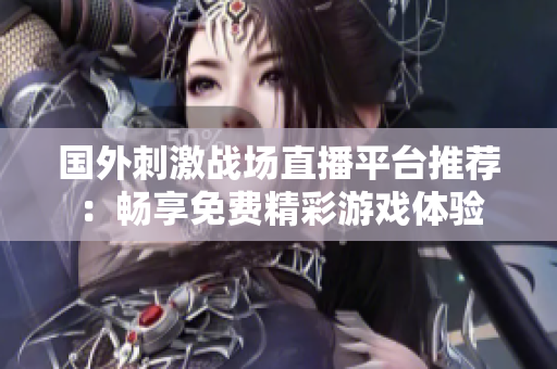 国外刺激战场直播平台推荐：畅享免费精彩游戏体验