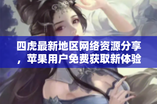 四虎最新地区网络资源分享，苹果用户免费获取新体验