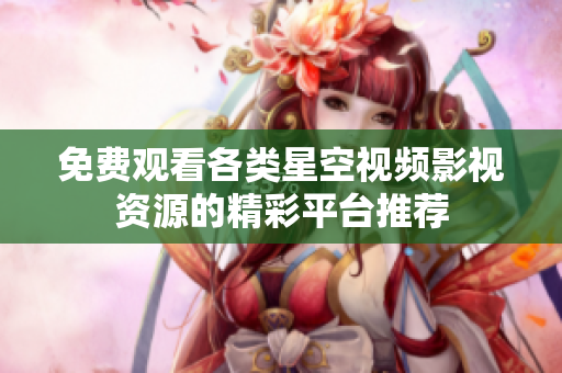 免费观看各类星空视频影视资源的精彩平台推荐