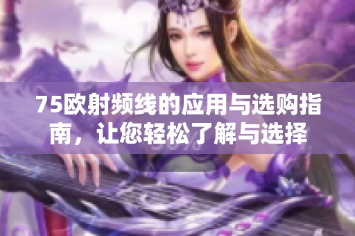 75欧射频线的应用与选购指南，让您轻松了解与选择