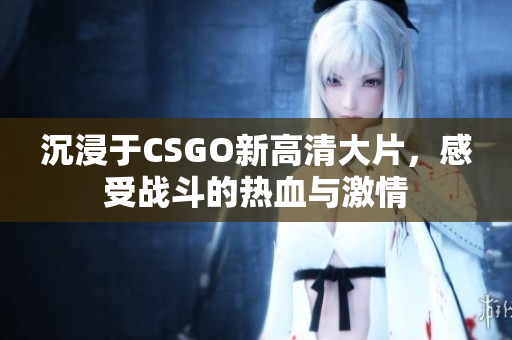 沉浸于CSGO新高清大片，感受战斗的热血与激情