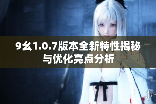 9幺1.0.7版本全新特性揭秘与优化亮点分析