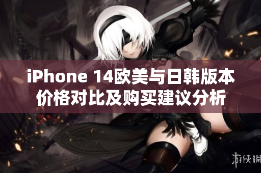 iPhone 14欧美与日韩版本价格对比及购买建议分析
