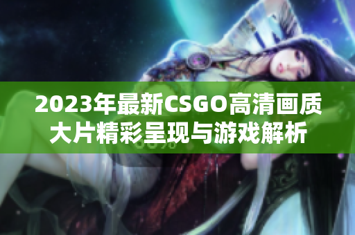 2023年最新CSGO高清画质大片精彩呈现与游戏解析