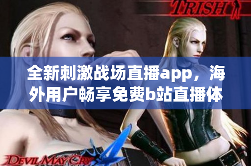 全新刺激战场直播app，海外用户畅享免费b站直播体验