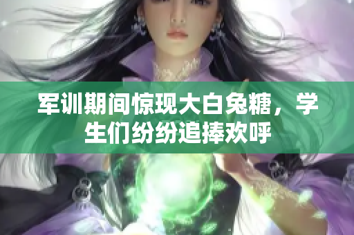 军训期间惊现大白兔糖，学生们纷纷追捧欢呼