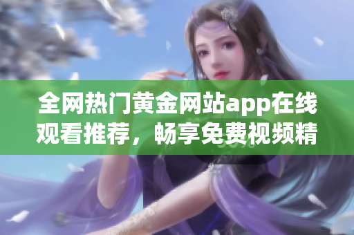 全网热门黄金网站app在线观看推荐，畅享免费视频精彩内容