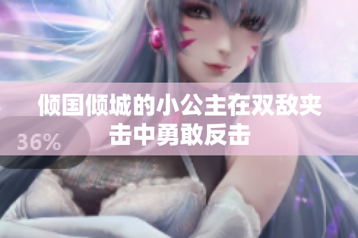 倾国倾城的小公主在双敌夹击中勇敢反击