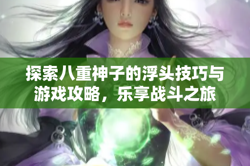 探索八重神子的浮头技巧与游戏攻略，乐享战斗之旅