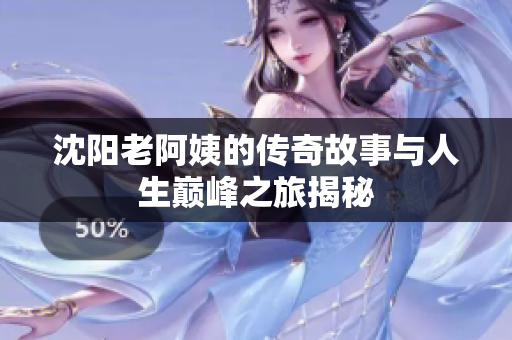 沈阳老阿姨的传奇故事与人生巅峰之旅揭秘