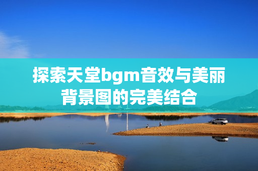 探索天堂bgm音效与美丽背景图的完美结合