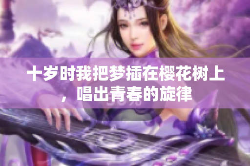 十岁时我把梦插在樱花树上，唱出青春的旋律