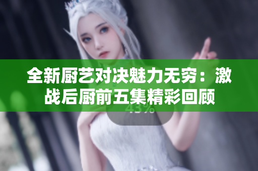 全新厨艺对决魅力无穷：激战后厨前五集精彩回顾