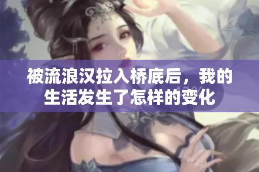 被流浪汉拉入桥底后，我的生活发生了怎样的变化