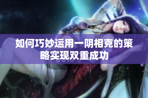 如何巧妙运用一阴相克的策略实现双重成功