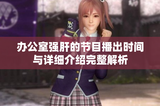 办公室强肝的节目播出时间与详细介绍完整解析
