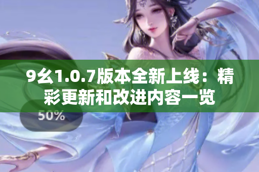 9幺1.0.7版本全新上线：精彩更新和改进内容一览