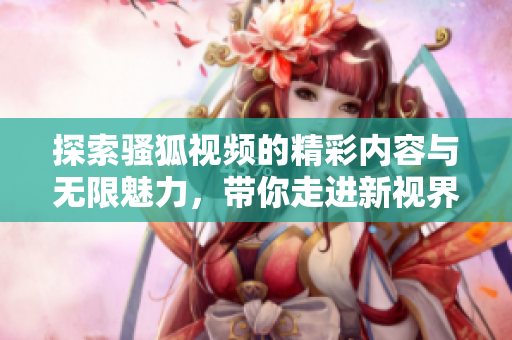 探索骚狐视频的精彩内容与无限魅力，带你走进新视界
