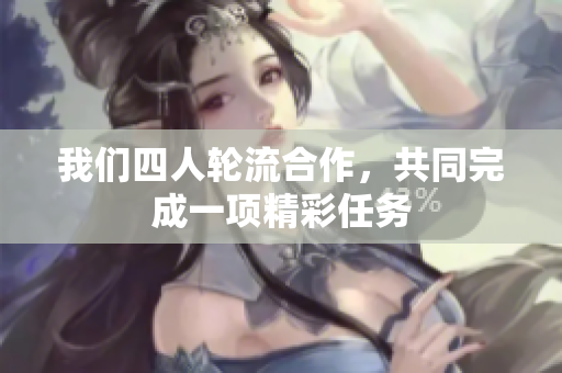 我们四人轮流合作，共同完成一项精彩任务