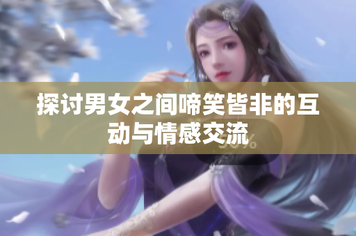 探讨男女之间啼笑皆非的互动与情感交流